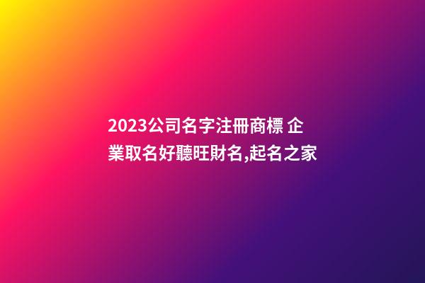 2023公司名字注冊商標 企業取名好聽旺財名,起名之家-第1張-公司起名-玄機派